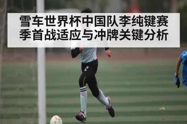 雪车世界杯中国队李纯键赛季首战适应与冲牌关键分析